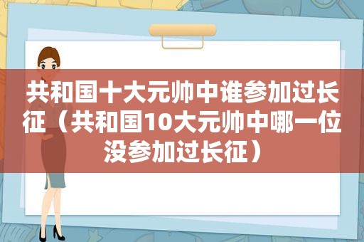 共和国十大元帅中谁参加过长征（共和国10大元帅中哪一位没参加过长征）