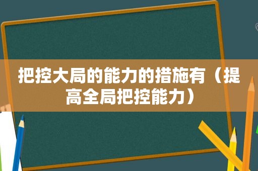 把控大局的能力的措施有（提高全局把控能力）