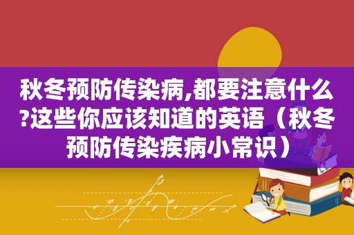 秋冬预防传染病,都要注意什么?这些你应该知道的英语（秋冬预防传染疾病小常识）