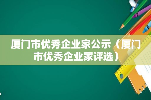 厦门市优秀企业家公示（厦门市优秀企业家评选）