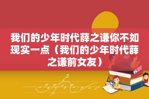 我们的少年时代薛之谦你不如现实一点（我们的少年时代薛之谦前女友）