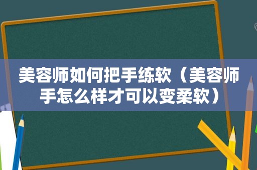 美容师如何把手练软（美容师手怎么样才可以变柔软）