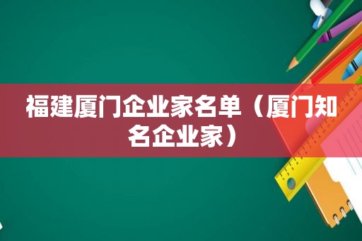 福建厦门企业家名单（厦门知名企业家）