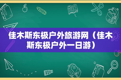 佳木斯东极户外旅游网（佳木斯东极户外一日游）