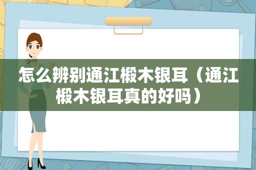 怎么辨别通江椴木银耳（通江椴木银耳真的好吗）