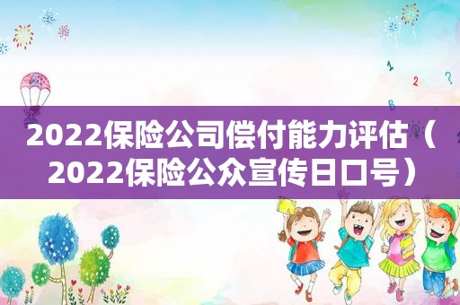 2022保险公司偿付能力评估（2022保险公众宣传日口号）