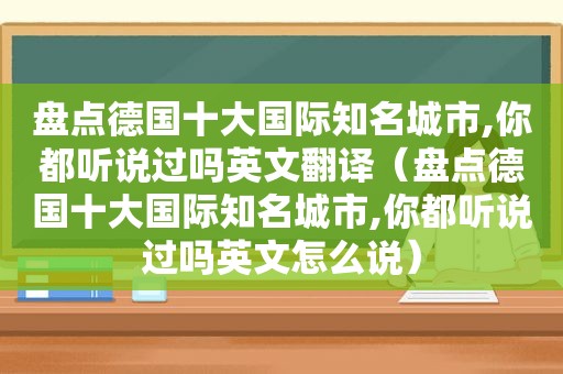 盘点德国十大国际知名城市,你都听说过吗英文翻译（盘点德国十大国际知名城市,你都听说过吗英文怎么说）