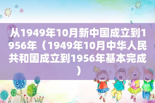 从1949年10月新中国成立到1956年（1949年10月中华人民共和国成立到1956年基本完成）