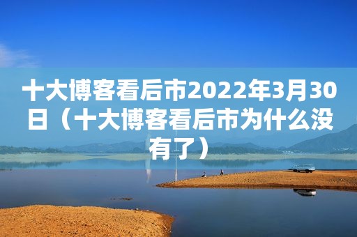 十大博客看后市2022年3月30日（十大博客看后市为什么没有了）