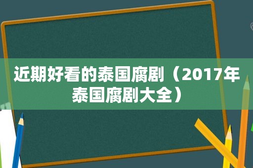 近期好看的泰国腐剧（2017年泰国腐剧大全）