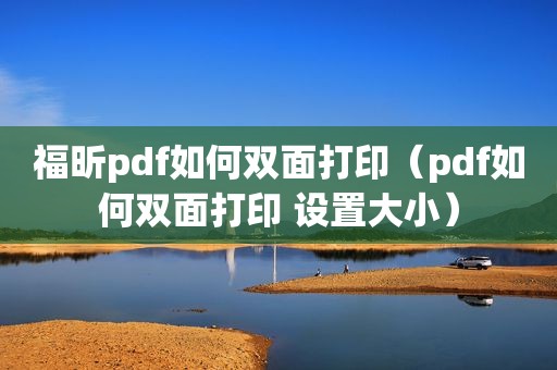 福昕pdf如何双面打印（pdf如何双面打印 设置大小）