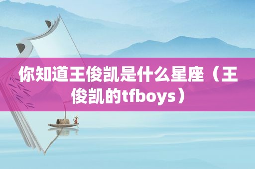 你知道王俊凯是什么星座（王俊凯的tfboys）