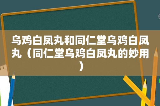 乌鸡白凤丸和同仁堂乌鸡白凤丸（同仁堂乌鸡白凤丸的妙用）