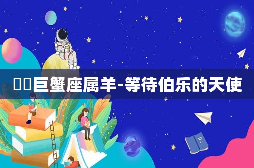 ♋️巨蟹座属羊-等待伯乐的天使