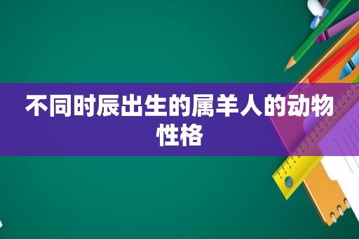 不同时辰出生的属羊人的动物性格