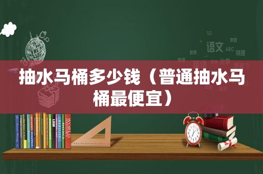 抽水马桶多少钱（普通抽水马桶最便宜）