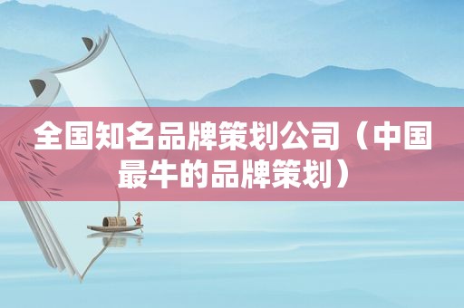 全国知名品牌策划公司（中国最牛的品牌策划）