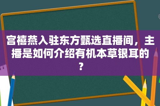 宫禧燕入驻东方甄选直播间，主播是如何介绍有机本草银耳的？