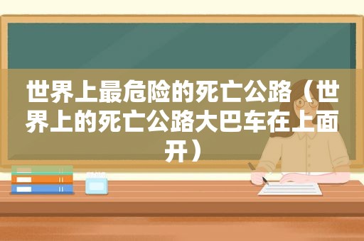 世界上最危险的死亡公路（世界上的死亡公路大巴车在上面开）