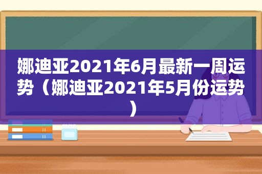 娜迪亚2021年6月最新一周运势（娜迪亚2021年5月份运势）