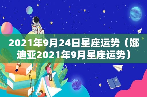 2021年9月24日星座运势（娜迪亚2021年9月星座运势）