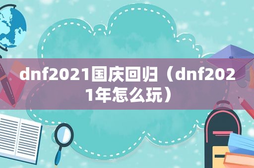 dnf2021国庆回归（dnf2021年怎么玩）