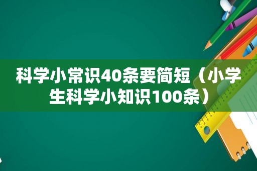 科学小常识40条要简短（小学生科学小知识100条）