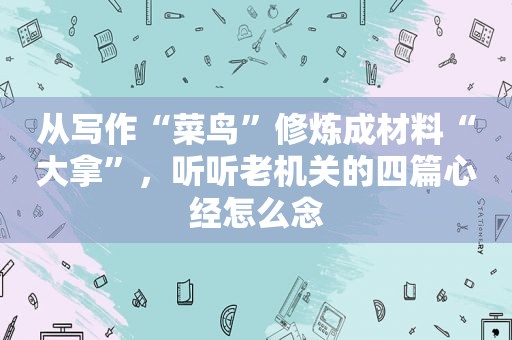 从写作“菜鸟”修炼成材料“大拿”，听听老机关的四篇心经怎么念