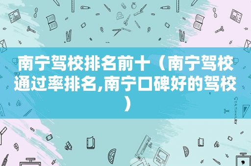 南宁驾校排名前十（南宁驾校通过率排名,南宁口碑好的驾校）