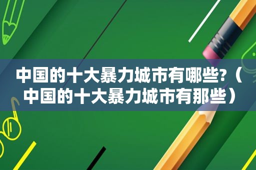 中国的十大暴力城市有哪些?（中国的十大暴力城市有那些）