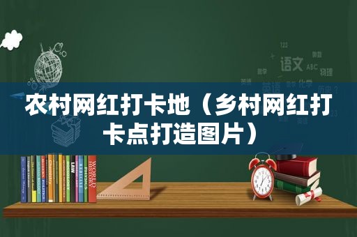 农村网红打卡地（乡村网红打卡点打造图片）