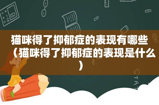 猫咪得了抑郁症的表现有哪些（猫咪得了抑郁症的表现是什么）