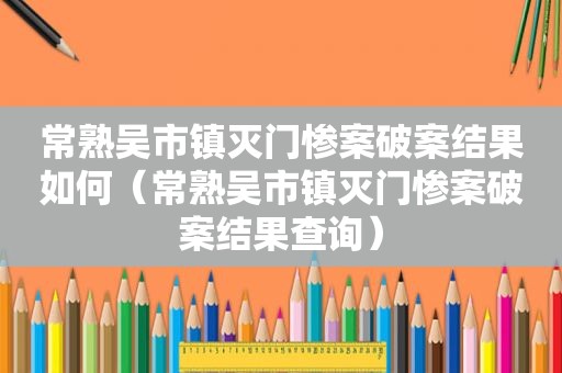 常熟吴市镇灭门惨案破案结果如何（常熟吴市镇灭门惨案破案结果查询）