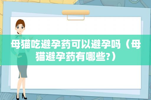 母猫吃避孕药可以避孕吗（母猫避孕药有哪些?）