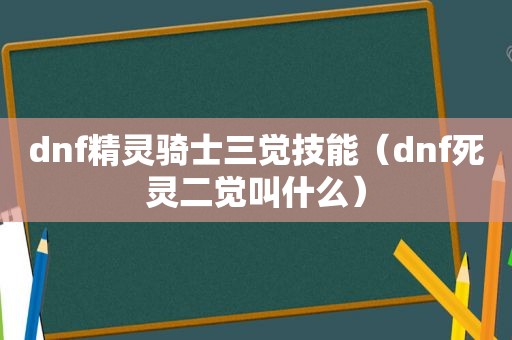 dnf精灵骑士三觉技能（dnf死灵二觉叫什么）