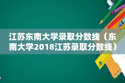 江苏东南大学录取分数线（东南大学2018江苏录取分数线）