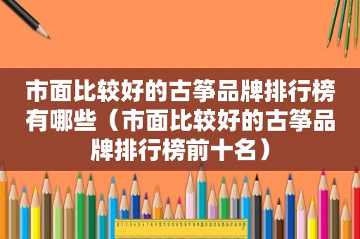 市面比较好的古筝品牌排行榜有哪些（市面比较好的古筝品牌排行榜前十名）