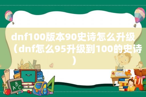 dnf100版本90史诗怎么升级（dnf怎么95升级到100的史诗）