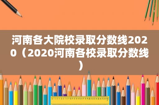 河南各大院校录取分数线2020（2020河南各校录取分数线）