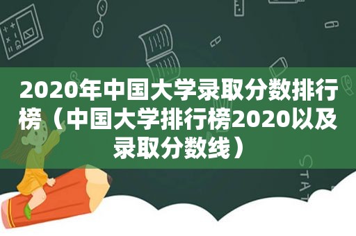 2020年中国大学录取分数排行榜（中国大学排行榜2020以及录取分数线）