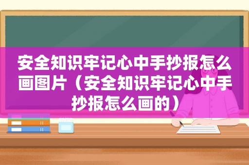 安全知识牢记心中手抄报怎么画图片（安全知识牢记心中手抄报怎么画的）