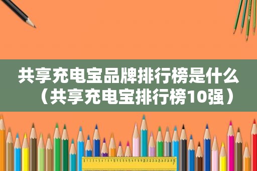 共享充电宝品牌排行榜是什么（共享充电宝排行榜10强）