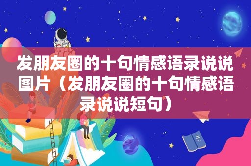 发朋友圈的十句情感语录说说图片（发朋友圈的十句情感语录说说短句）