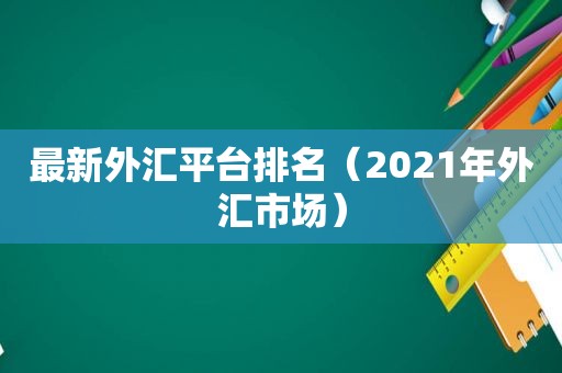 最新外汇平台排名（2021年外汇市场）