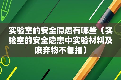 实验室的安全隐患有哪些（实验室的安全隐患中实验材料及废弃物不包括）