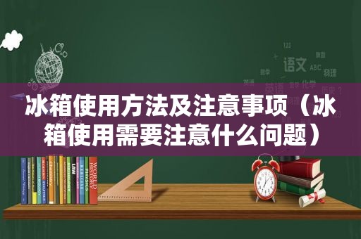 冰箱使用方法及注意事项（冰箱使用需要注意什么问题）