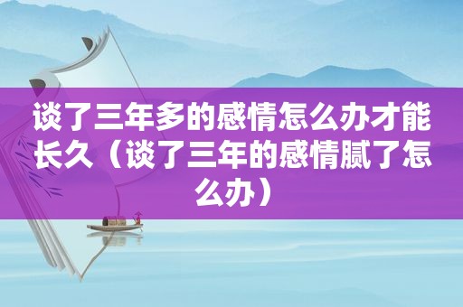 谈了三年多的感情怎么办才能长久（谈了三年的感情腻了怎么办）