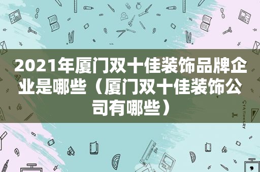 2021年厦门双十佳装饰品牌企业是哪些（厦门双十佳装饰公司有哪些）