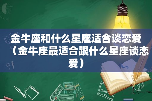 金牛座和什么星座适合谈恋爱（金牛座最适合跟什么星座谈恋爱）