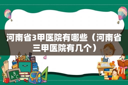 河南省3甲医院有哪些（河南省三甲医院有几个）